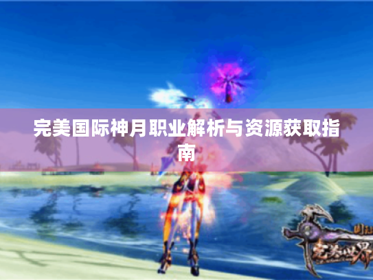 完美国际神月职业解析与资源获取指南 完美国际神月职业解析与资源获取指南