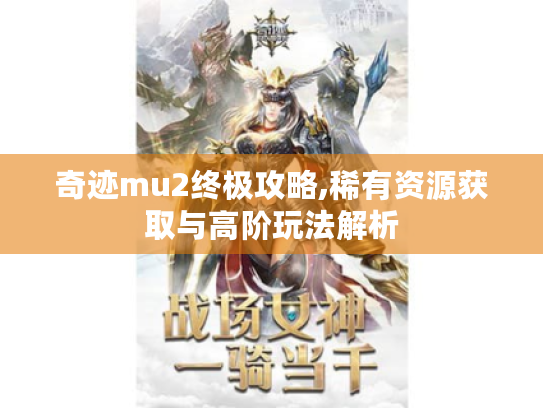 奇迹mu2终极攻略,稀有资源获取与高阶玩法解析 奇迹mu2终极攻略,稀有资源获取与高阶玩法解析