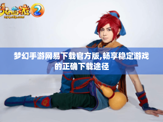 梦幻手游网易下载官方版,畅享稳定游戏的正确下载途径 梦幻手游网易下载官方版,畅享稳定游戏的正确下载途径