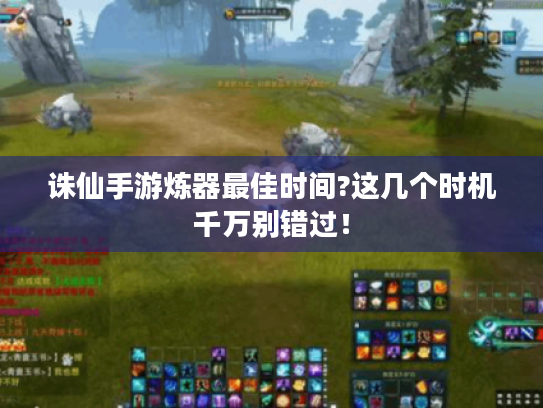 诛仙手游炼器最佳时间?这几个时机千万别错过! 诛仙手游炼器最佳时间?这几个时机千万别错过!