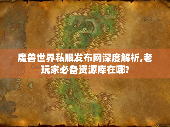 魔兽世界私服发布网深度解析,老玩家必备资源库在哪? 魔兽世界私服发布网深度解析,老玩家必备资源库在哪?