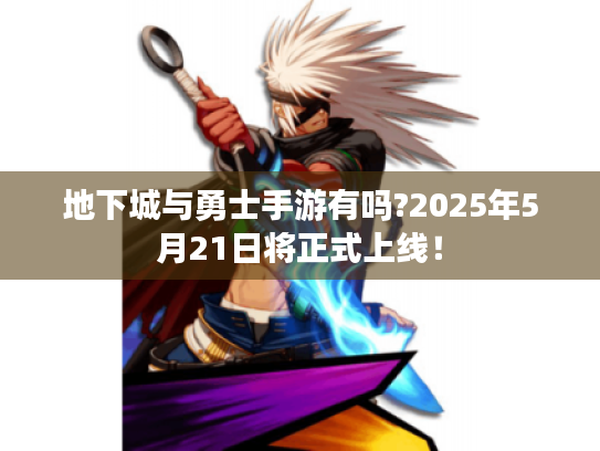 地下城与勇士手游有吗?2025年5月21日将正式上线! 地下城与勇士手游有吗?2025年5月21日将正式上线!