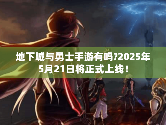 地下城与勇士手游有吗?2025年5月21日将正式上线! 地下城与勇士手游有吗?2025年5月21日将正式上线!