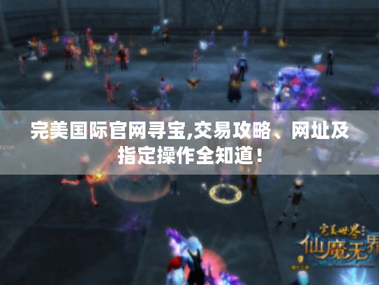 完美国际官网寻宝,交易攻略、网址及指定操作全知道! 完美国际官网寻宝,交易攻略、网址及指定操作全知道!