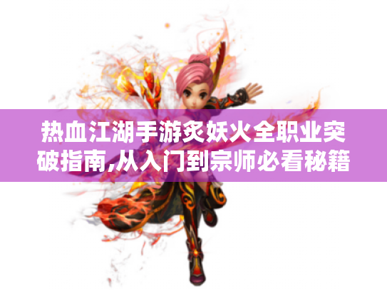 热血江湖手游炙妖火全职业突破指南,从入门到宗师必看秘籍 热血江湖手游炙妖火全职业突破指南,从入门到宗师必看秘籍