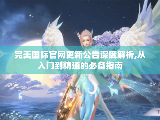 完美国际官网更新公告深度解析,从入门到精通的必备指南 完美国际官网更新公告深度解析,从入门到精通的必备指南