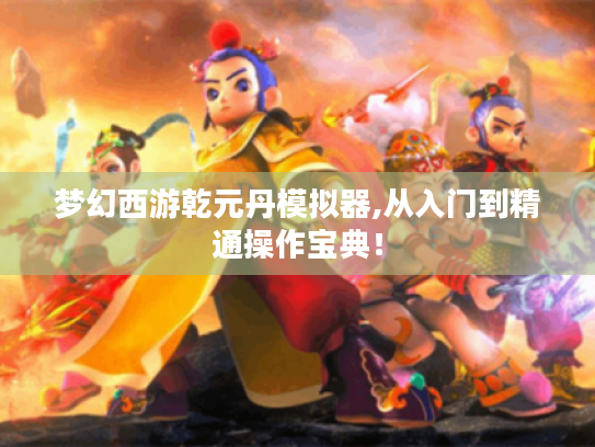 梦幻西游乾元丹模拟器,从入门到精通操作宝典! 梦幻西游乾元丹模拟器,从入门到精通操作宝典!