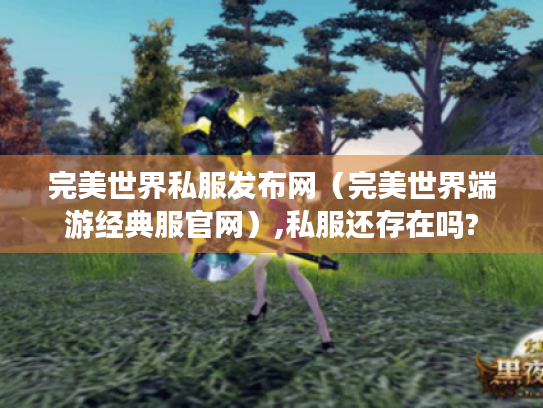 完美世界私服发布网(完美世界端游经典服官网),私服还存在吗? 完美世界私服发布网(完美世界端游经典服官网),私服还存在吗?