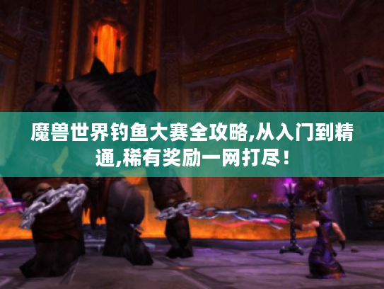 魔兽世界钓鱼大赛全攻略,从入门到精通,稀有奖励一网打尽! 魔兽世界钓鱼大赛全攻略,从入门到精通,稀有奖励一网打尽!