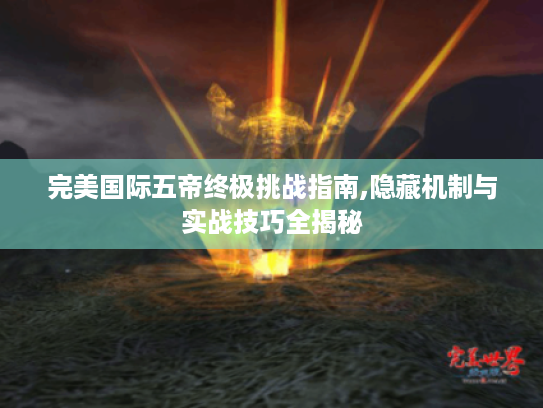 完美国际五帝终极挑战指南,隐藏机制与实战技巧全揭秘 完美国际五帝终极挑战指南,隐藏机制与实战技巧全揭秘