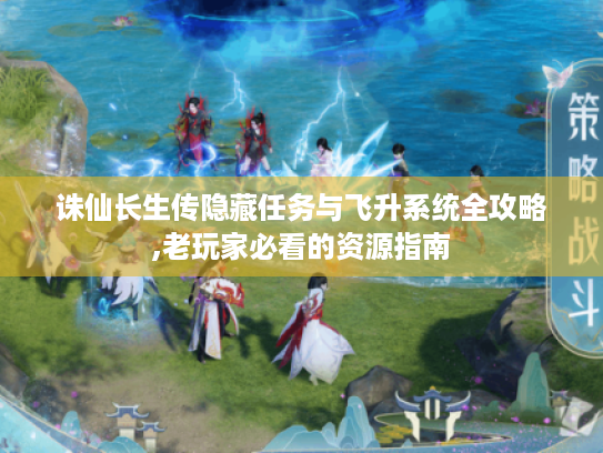 诛仙长生传隐藏任务与飞升系统全攻略,老玩家必看的资源指南 诛仙长生传隐藏任务与飞升系统全攻略,老玩家必看的资源指南