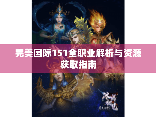 完美国际151全职业解析与资源获取指南 完美国际151全职业解析与资源获取指南