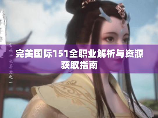 完美国际151全职业解析与资源获取指南 完美国际151全职业解析与资源获取指南