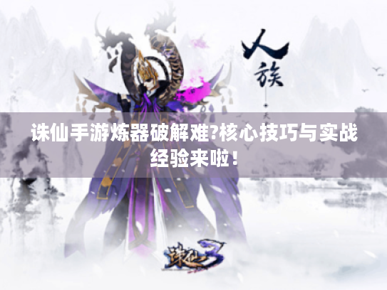 诛仙手游炼器破解难?核心技巧与实战经验来啦! 诛仙手游炼器破解难?核心技巧与实战经验来啦!