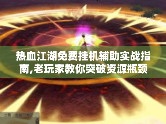 热血江湖免费挂机辅助实战指南,老玩家教你突破资源瓶颈