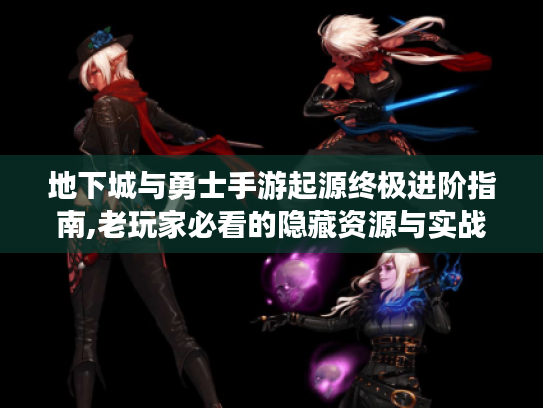 地下城与勇士手游起源终极进阶指南,老玩家必看的隐藏资源与实战技巧