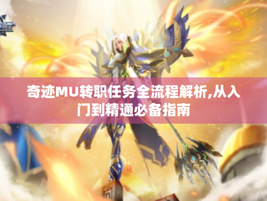 奇迹MU转职任务全流程解析,从入门到精通必备指南 奇迹MU转职任务全流程解析,从入门到精通必备指南