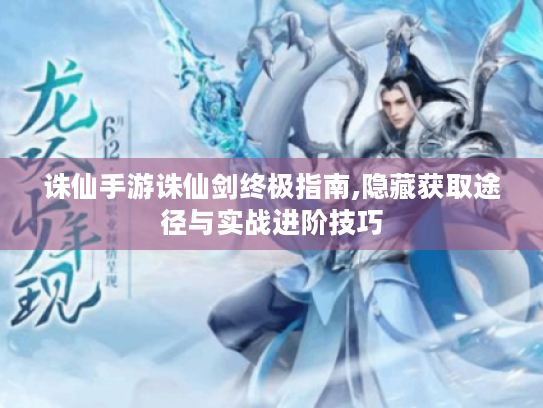 诛仙手游诛仙剑终极指南,隐藏获取途径与实战进阶技巧 诛仙手游诛仙剑终极指南,隐藏获取途径与实战进阶技巧