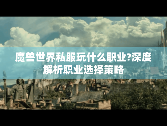 魔兽世界私服玩什么职业?深度解析职业选择策略 魔兽世界私服玩什么职业?深度解析职业选择策略