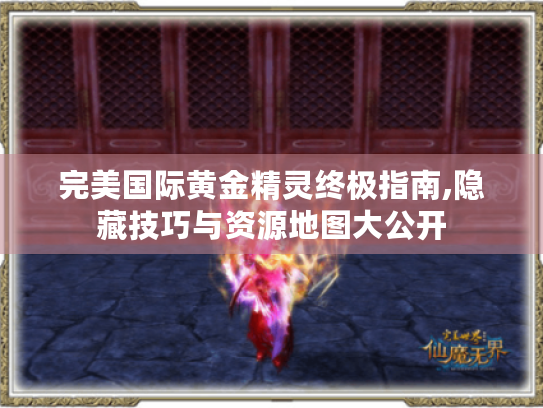 完美国际黄金精灵终极指南,隐藏技巧与资源地图大公开 完美国际黄金精灵终极指南,隐藏技巧与资源地图大公开