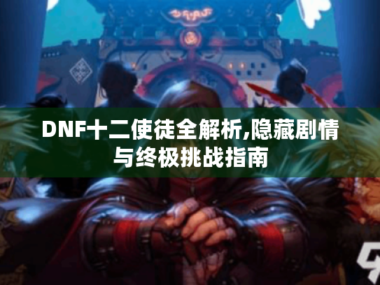 DNF十二使徒全解析,隐藏剧情与终极挑战指南 DNF十二使徒全解析,隐藏剧情与终极挑战指南