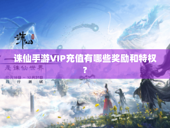 诛仙手游VIP充值有哪些奖励和特权?