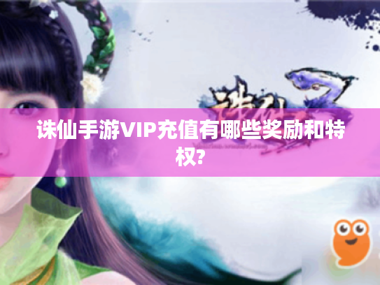 诛仙手游VIP充值有哪些奖励和特权?