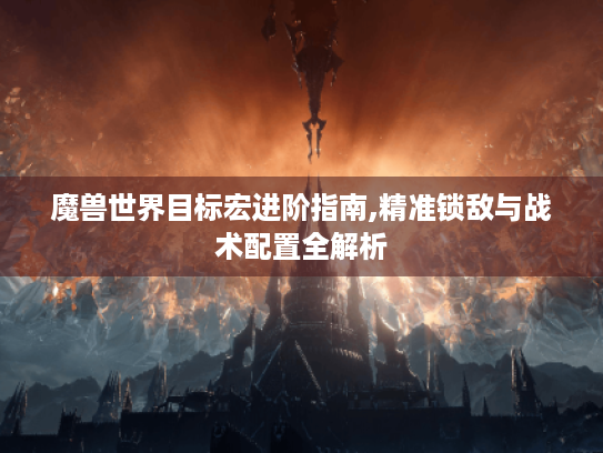 魔兽世界目标宏进阶指南,精准锁敌与战术配置全解析 魔兽世界目标宏进阶指南,精准锁敌与战术配置全解析