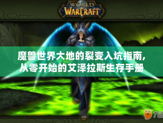 魔兽世界大地的裂变入坑指南,从零开始的艾泽拉斯生存手册 魔兽世界大地的裂变入坑指南,从零开始的艾泽拉斯生存手册