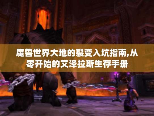 魔兽世界大地的裂变入坑指南,从零开始的艾泽拉斯生存手册 魔兽世界大地的裂变入坑指南,从零开始的艾泽拉斯生存手册