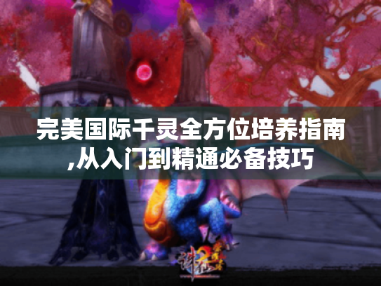 完美国际千灵全方位培养指南,从入门到精通必备技巧 完美国际千灵全方位培养指南,从入门到精通必备技巧