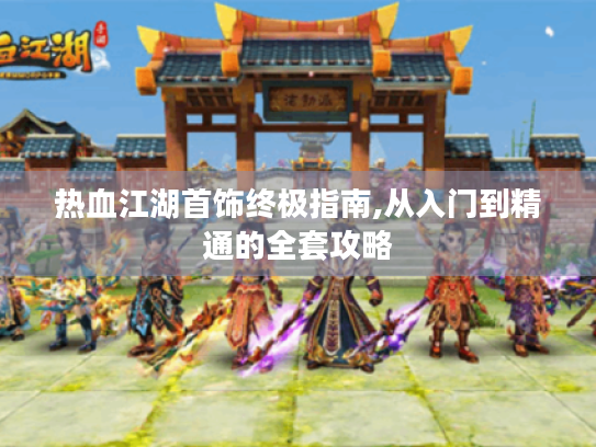 热血江湖首饰终极指南,从入门到精通的全套攻略 热血江湖首饰终极指南,从入门到精通的全套攻略