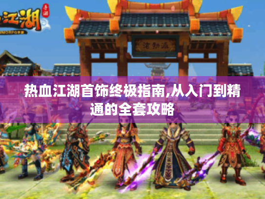 热血江湖首饰终极指南,从入门到精通的全套攻略 热血江湖首饰终极指南,从入门到精通的全套攻略