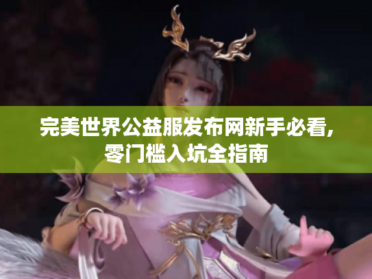 完美世界公益服发布网新手必看,零门槛入坑全指南 完美世界公益服发布网新手必看,零门槛入坑全指南