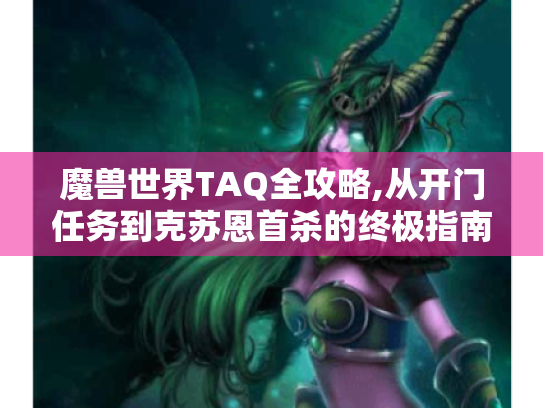 魔兽世界TAQ全攻略,从开门任务到克苏恩首杀的终极指南 魔兽世界TAQ全攻略,从开门任务到克苏恩首杀的终极指南