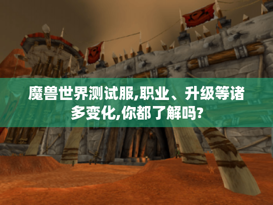 魔兽世界测试服,职业、升级等诸多变化,你都了解吗? 魔兽世界测试服,职业、升级等诸多变化,你都了解吗?