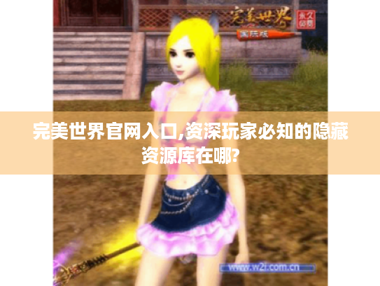 完美世界官网入口,资深玩家必知的隐藏资源库在哪? 完美世界官网入口,资深玩家必知的隐藏资源库在哪?
