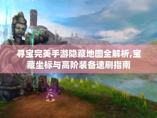 寻宝完美手游隐藏地图全解析,宝藏坐标与高阶装备速刷指南 寻宝完美手游隐藏地图全解析,宝藏坐标与高阶装备速刷指南