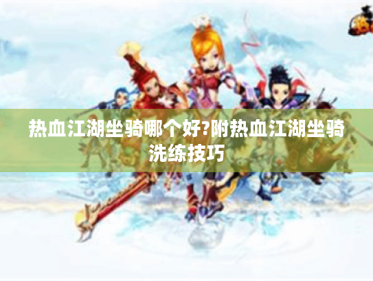 热血江湖坐骑哪个好?附热血江湖坐骑洗练技巧 热血江湖坐骑哪个好?附热血江湖坐骑洗练技巧