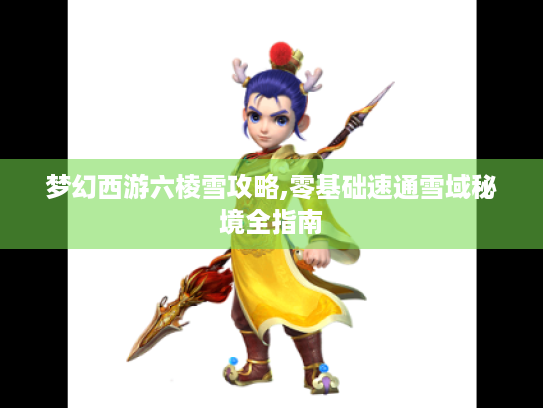 梦幻西游六棱雪攻略,零基础速通雪域秘境全指南 梦幻西游六棱雪攻略,零基础速通雪域秘境全指南