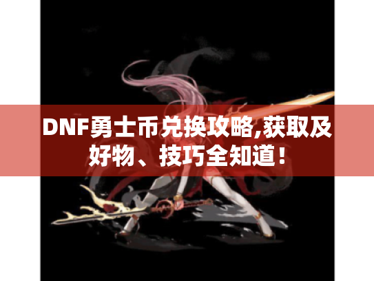 DNF勇士币兑换攻略,获取及好物、技巧全知道! DNF勇士币兑换攻略,获取及好物、技巧全知道!