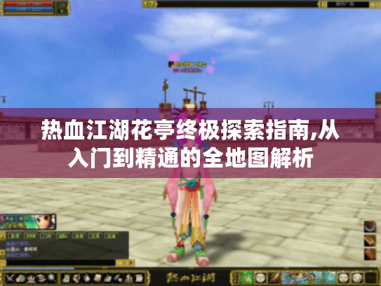 热血江湖花亭终极探索指南,从入门到精通的全地图解析 热血江湖花亭终极探索指南,从入门到精通的全地图解析