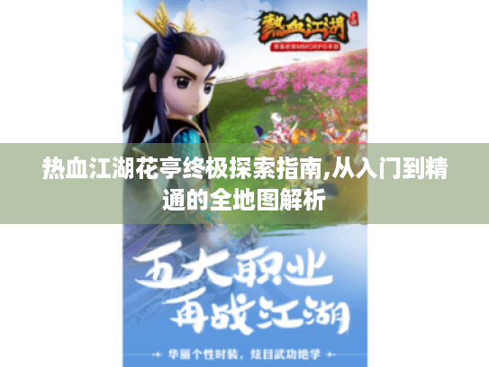 热血江湖花亭终极探索指南,从入门到精通的全地图解析 热血江湖花亭终极探索指南,从入门到精通的全地图解析