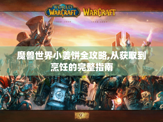 魔兽世界小姜饼全攻略,从获取到烹饪的完整指南