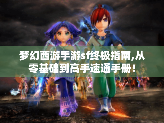 梦幻西游手游sf终极指南,从零基础到高手速通手册! 梦幻西游手游sf终极指南,从零基础到高手速通手册!