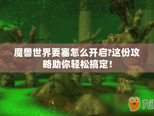 魔兽世界要塞怎么开启?这份攻略助你轻松搞定! 魔兽世界要塞怎么开启?这份攻略助你轻松搞定!