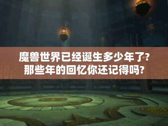魔兽世界已经诞生多少年了?那些年的回忆你还记得吗? 魔兽世界已经诞生多少年了?那些年的回忆你还记得吗?