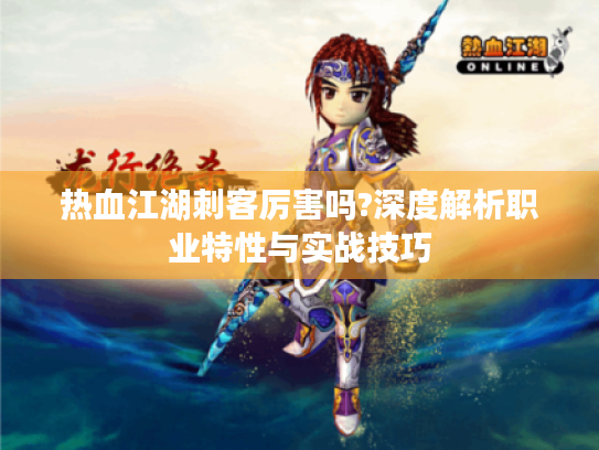 热血江湖刺客厉害吗?深度解析职业特性与实战技巧 热血江湖刺客厉害吗?深度解析职业特性与实战技巧