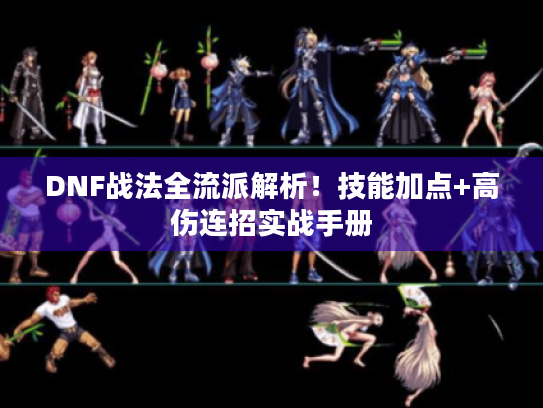 DNF战法全流派解析!技能加点+高伤连招实战手册 DNF战法全流派解析!技能加点+高伤连招实战手册