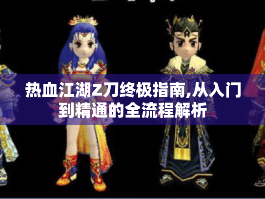 热血江湖Z刀终极指南,从入门到精通的全流程解析 热血江湖Z刀终极指南,从入门到精通的全流程解析